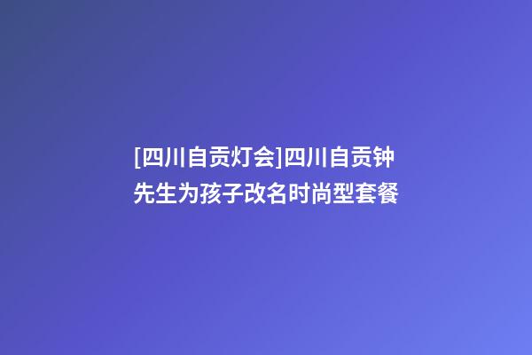 [四川自贡灯会]四川自贡钟先生为孩子改名时尚型套餐-第1张-公司起名-玄机派